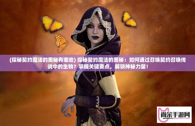 (探秘契约魔法的奥秘有哪些) 探秘契约魔法的奥秘：如何通过召唤契约召唤传说中的生物？掌握关键要点，解锁神秘力量！